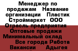 Менеджер по продажам › Название организации ­ Пластик-Строймаркет, ООО › Отрасль предприятия ­ Оптовые продажи › Минимальный оклад ­ 20 000 - Все города Работа » Вакансии   . Адыгея респ.,Адыгейск г.